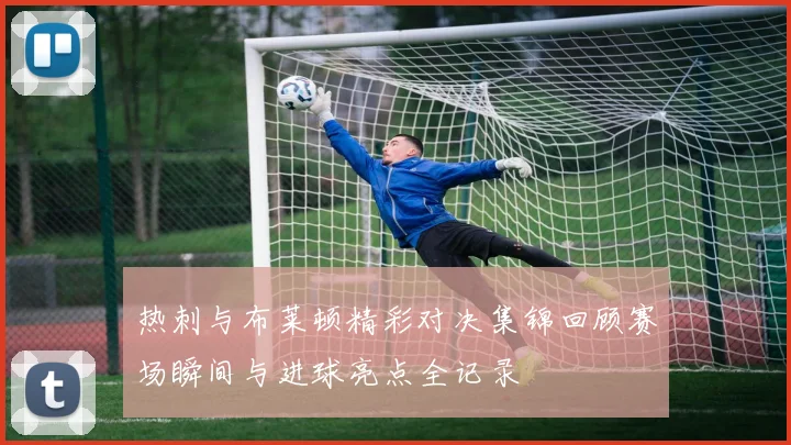 热刺与布莱顿精彩对决集锦回顾赛场瞬间与进球亮点全记录