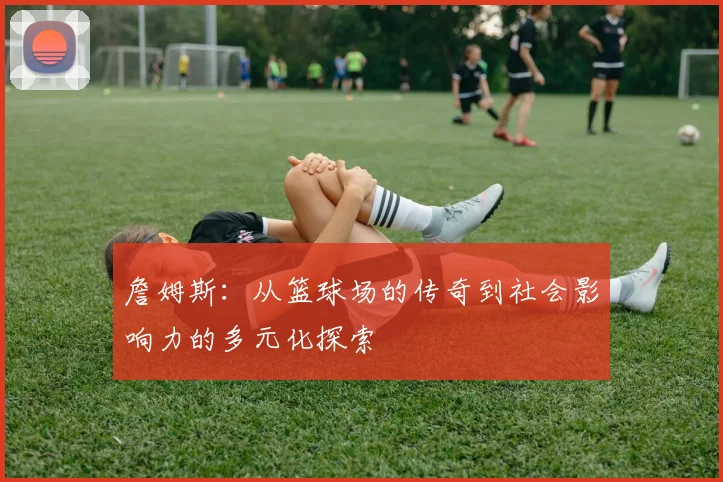 詹姆斯：从篮球场的传奇到社会影响力的多元化探索