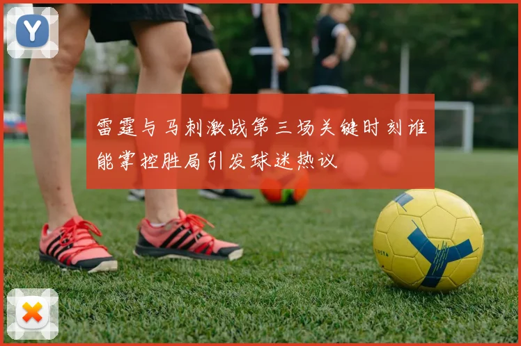 雷霆与马刺激战第三场关键时刻谁能掌控胜局引发球迷热议